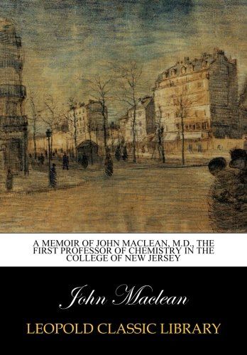 A Memoir of John Maclean, M.D., the First Professor of Chemistry in the college of New Jersey
