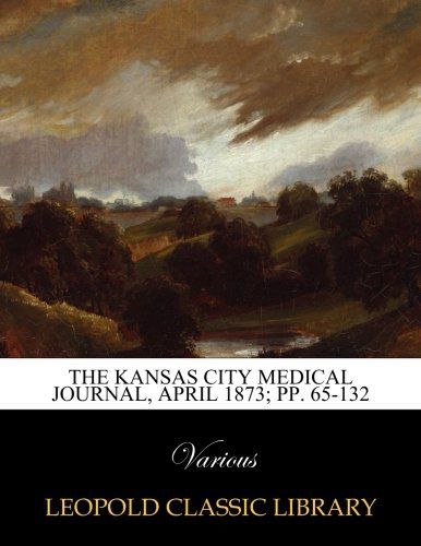 The Kansas City Medical Journal, April 1873; pp. 65-132