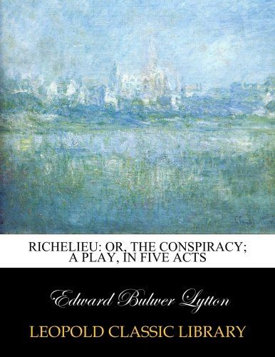 Richelieu: Or, The Conspiracy; a Play, in Five Acts