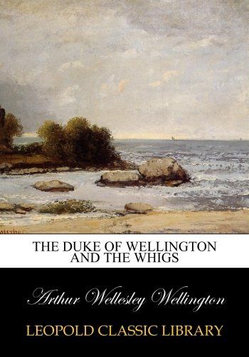 The duke of Wellington and the Whigs