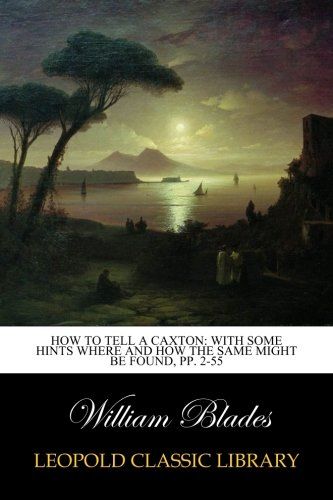 How to Tell a Caxton: With Some Hints where and how the Same Might be Found, pp. 2-55