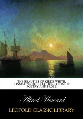 The beauties of Kirke White, consisting of selections from his poetry and prose