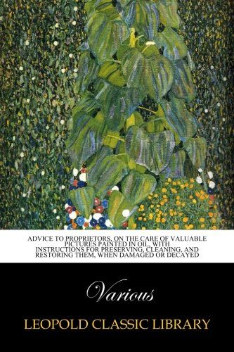 Advice to proprietors, on the care of valuable pictures painted in oil, with instructions for preserving, cleaning, and restoring them, when damaged or decayed