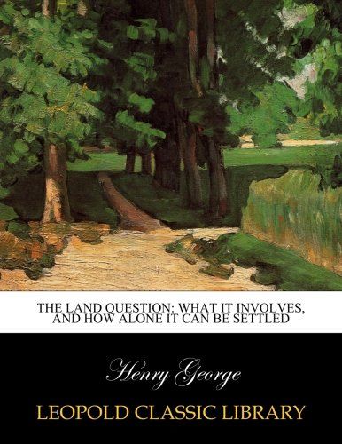 The Land Question: What it Involves, and how Alone it Can be Settled