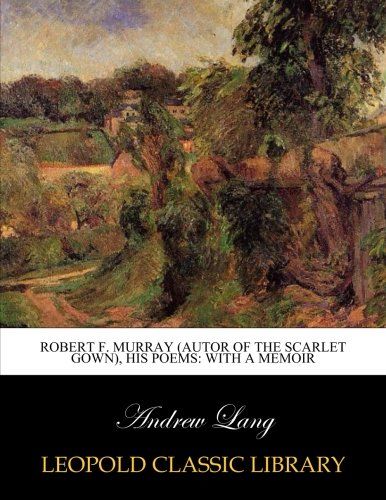 Robert F. Murray (autor of the Scarlet Gown), his poems: with a memoir