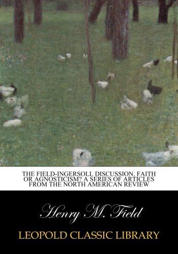 The Field-Ingersoll discussion. Faith or agnosticism? A series of articles from the North American review