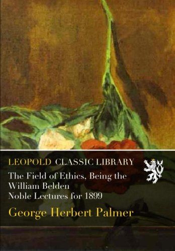 The Field of Ethics, Being the William Belden Noble Lectures for 1899