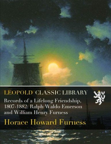 Records of a Lifelong Friendship, 1807-1882: Ralph Waldo Emerson and William Henry Furness