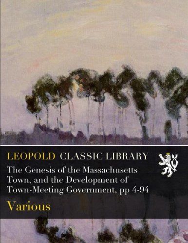 The Genesis of the Massachusetts Town, and the Development of Town-Meeting Government, pp 4-94