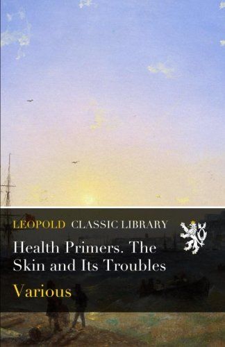 Health Primers. The Skin and Its Troubles