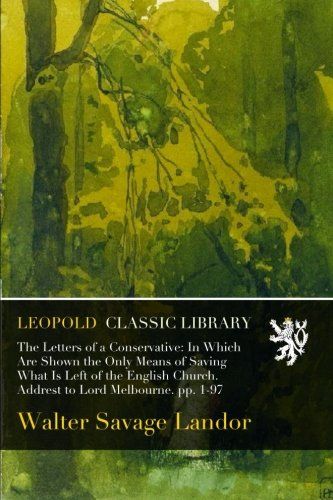 The Letters of a Conservative: In Which Are Shown the Only Means of Saving What Is Left of the English Church. Addrest to Lord Melbourne. pp. 1-97