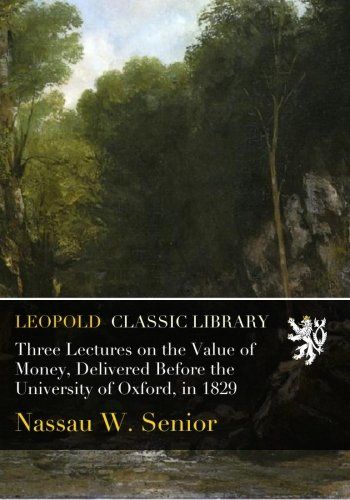 Three Lectures on the Value of Money, Delivered Before the University of Oxford, in 1829