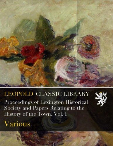 Proceedings of Lexington Historical Society and Papers Relating to the History of the Town. Vol. I