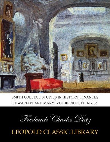 Smith College Studies in History. Finances of Edward VI and Mary; Vol.III, No. 2, pp. 61-135
