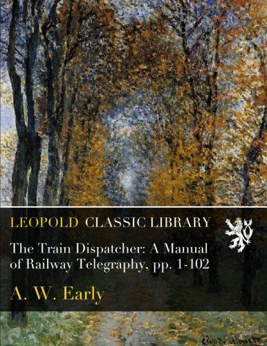 The Train Dispatcher: A Manual of Railway Telegraphy, pp. 1-102