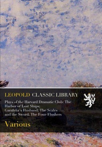 Plays of the Harvard Dramatic Club: The Harbor of Lost Ships; Garafelia's Husband; The Scales and the Sword; The Four-Flushers