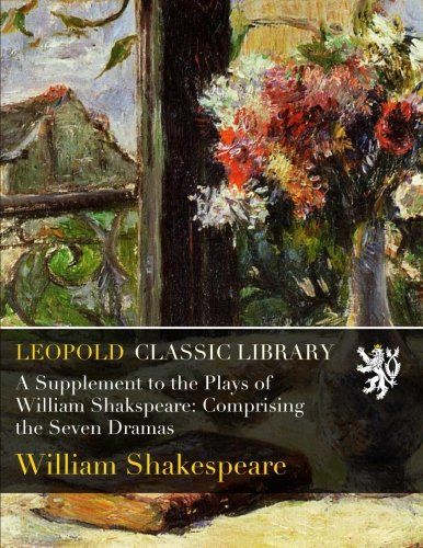 A Supplement to the Plays of William Shakspeare: Comprising the Seven Dramas