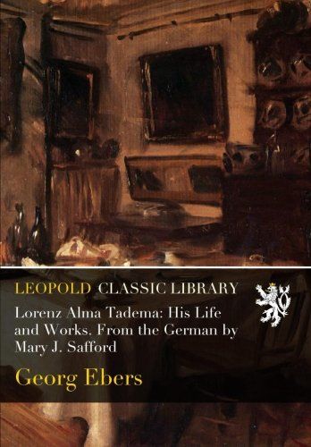 Lorenz Alma Tadema: His Life and Works. From the German by Mary J. Safford