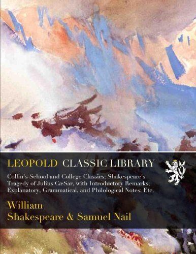 Collin's School and College Classics; Shakespeare's Tragedy of Julius CæSar, with Introductory Remarks; Explanatory, Grammatical, and Philological Notes; Etc.