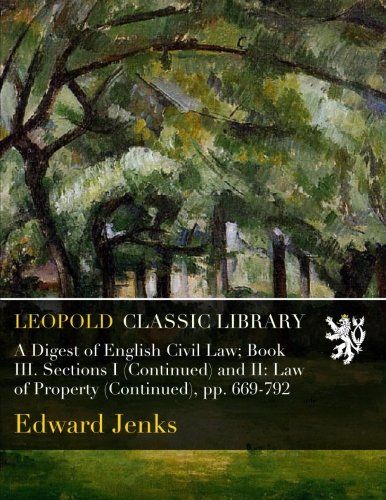 A Digest of English Civil Law; Book III. Sections I (Continued) and II: Law of Property (Continued), pp. 669-792