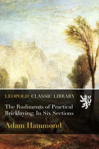 The Rudiments of Practical Bricklaying; In Six Sections