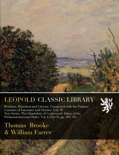 Remains, Historical and Literary, Connected with the Palatine Counties of Lancaster and Chester, Vol. 39. - New Series. The Chartulary of Cockersand ... Order. Vol. I; Part II; pp. 161-335