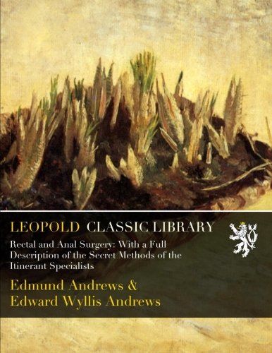 Rectal and Anal Surgery: With a Full Description of the Secret Methods of the Itinerant Specialists