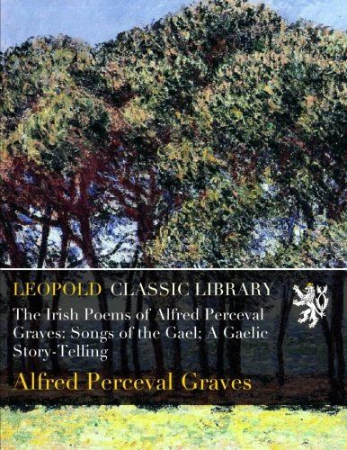 The Irish Poems of Alfred Perceval Graves: Songs of the Gael; A Gaelic Story-Telling
