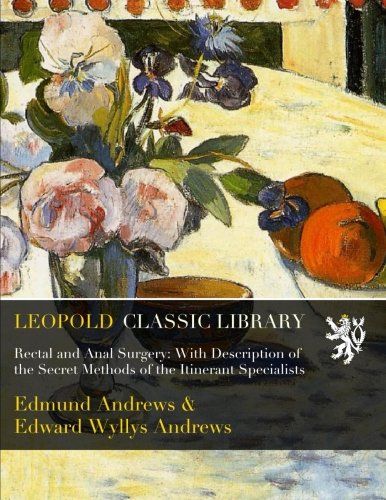 Rectal and Anal Surgery: With Description of the Secret Methods of the Itinerant Specialists