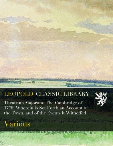Theatrum Majorum: The Cambridge of 1776: Wherein is Set Forth an Account of the Town, and of the Events it Witneffed