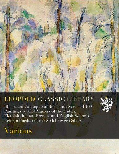 Illustrated Catalogue of the Tenth Series of 100 Paintings by Old Masters of the Dutch, Flemish, Italian, French, and English Schools, Being a Portion of the Sedelmeyer Gallery