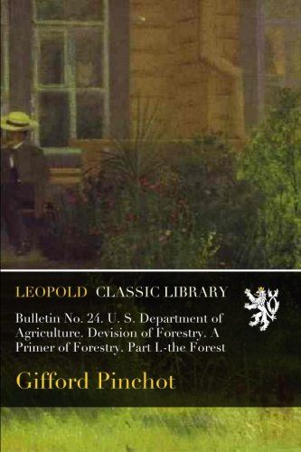 Bulletin No. 24. U. S. Department of Agriculture. Devision of Forestry. A Primer of Forestry. Part I.-the Forest