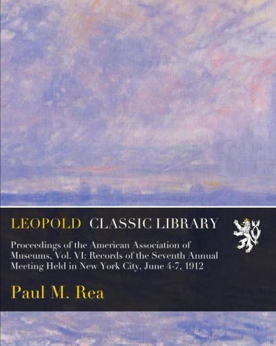 Proceedings of the American Association of Museums, Vol. VI: Records of the Seventh Annual Meeting Held in New York City, June 4-7, 1912