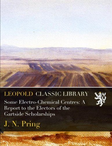 Some Electro-Chemical Centres: A Report to the Electors of the Gartside Scholarships