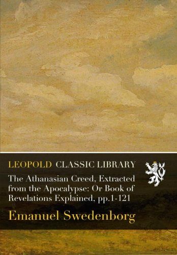 The Athanasian Creed, Extracted from the Apocalypse: Or Book of Revelations Explained, pp.1-121