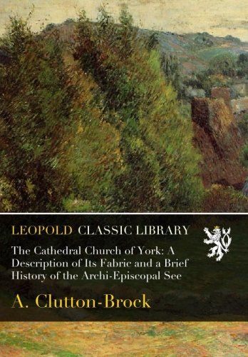 The Cathedral Church of York: A Description of Its Fabric and a Brief History of the Archi-Episcopal See