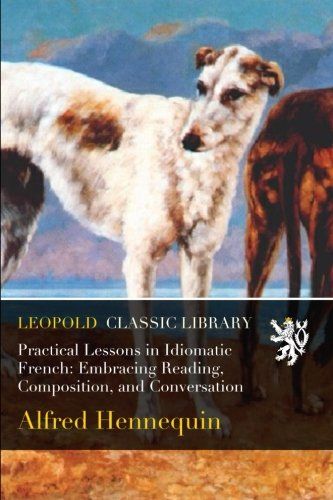 Practical Lessons in Idiomatic French: Embracing Reading, Composition, and Conversation
