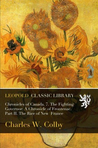 Chronicles of Canada. 7. The Fighting Governor: A Chronicle of Frontenac. Part II. The Rice of New  France