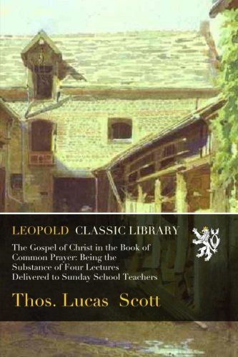 The Gospel of Christ in the Book of Common Prayer: Being the Substance of Four Lectures Delivered to Sunday School Teachers
