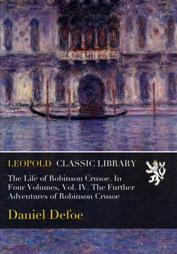 The Life of Robinson Crusoe. In Four Volumes, Vol. IV. The Further Adventures of Robinson Crusoe