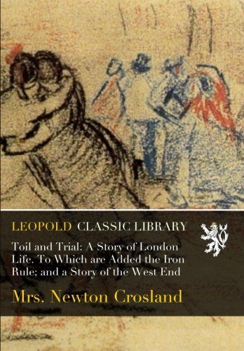 Toil and Trial: A Story of London Life. To Which are Added the Iron Rule; and a Story of the West End