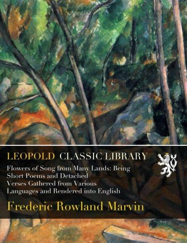 Flowers of Song from Many Lands: Being Short Poems and Detached Verses Gathered from Various Languages and Rendered into English