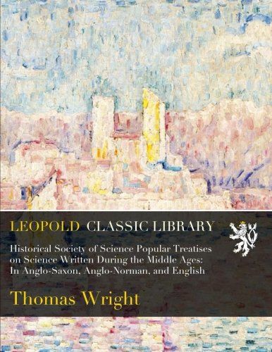 Historical Society of Science Popular Treatises on Science Written During the Middle Ages: In Anglo-Saxon, Anglo-Norman, and English