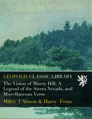 The Vision of Misery Hill: A Legend of the Sierra Nevada, and Miscellaneous Verse