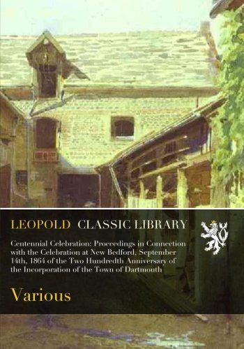 Centennial Celebration: Proceedings in Connection with the Celebration at New Bedford, September 14th, 1864 of the Two Hundredth Anniversary of the Incorporation of the Town of Dartmouth