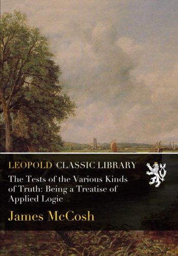 The Tests of the Various Kinds of Truth: Being a Treatise of Applied Logic