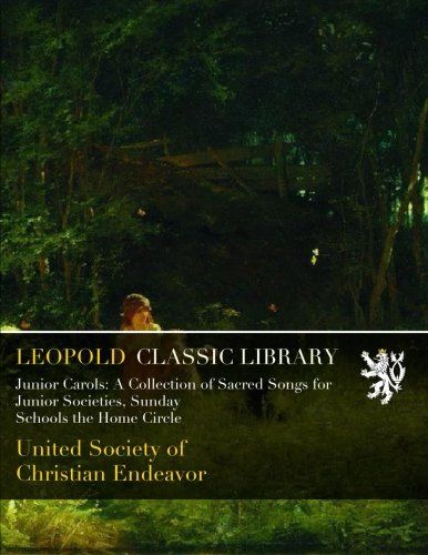 Junior Carols: A Collection of Sacred Songs for Junior Societies, Sunday Schools the Home Circle