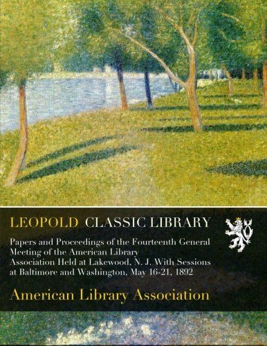 Papers and Proceedings of the Fourteenth General Meeting of the American Library Association Held at Lakewood, N. J. With Sessions at Baltimore and Washington, May 16-21, 1892