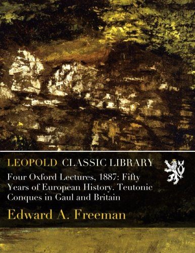 Four Oxford Lectures, 1887: Fifty Years of European History. Teutonic Conques in Gaul and Britain