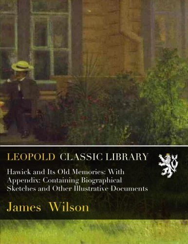 Hawick and Its Old Memories: With Appendix: Containing Biographical Sketches and Other Illustrative Documents